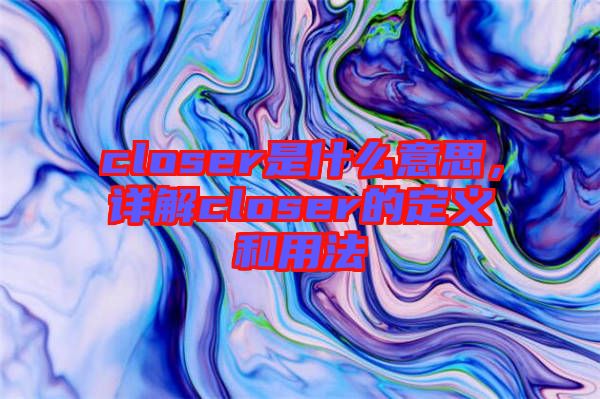 closer是什么意思，詳解closer的定義和用法