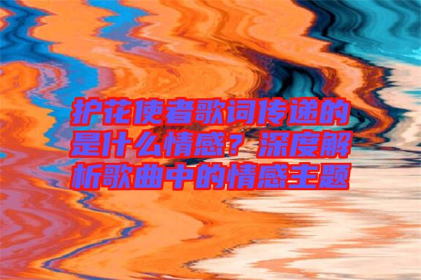 護(hù)花使者歌詞傳遞的是什么情感？深度解析歌曲中的情感主題