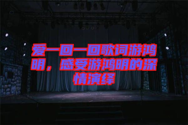 愛(ài)一回一回歌詞游鴻明，感受游鴻明的深情演繹