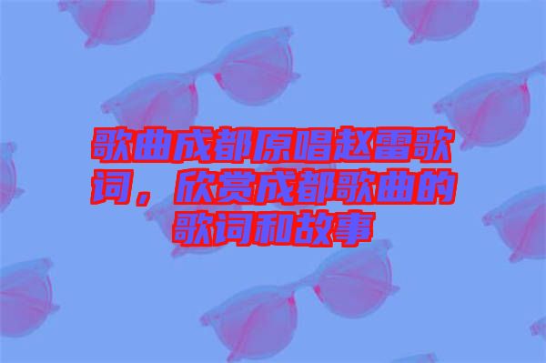 歌曲成都原唱趙雷歌詞，欣賞成都歌曲的歌詞和故事