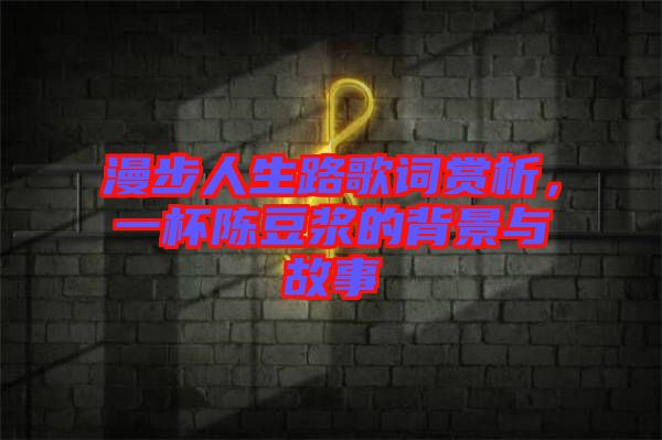 漫步人生路歌詞賞析，一杯陳豆?jié){的背景與故事