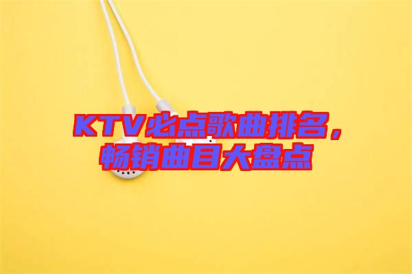 KTV必點(diǎn)歌曲排名，暢銷曲目大盤點(diǎn)