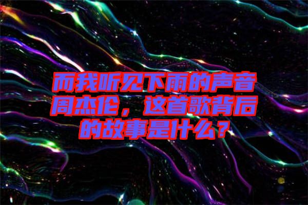 而我聽見下雨的聲音周杰倫，這首歌背后的故事是什么？