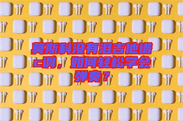 莫斯科沒有淚吉他譜c調(diào)，如何輕松學(xué)會彈奏？