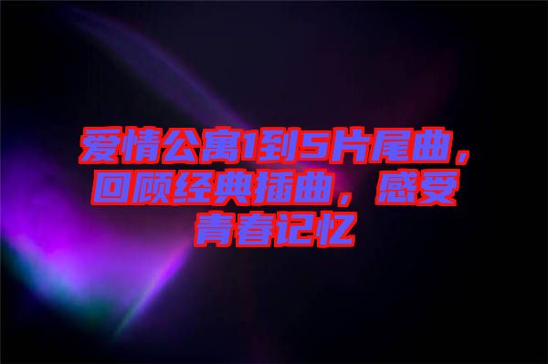 愛情公寓1到5片尾曲，回顧經(jīng)典插曲，感受青春記憶