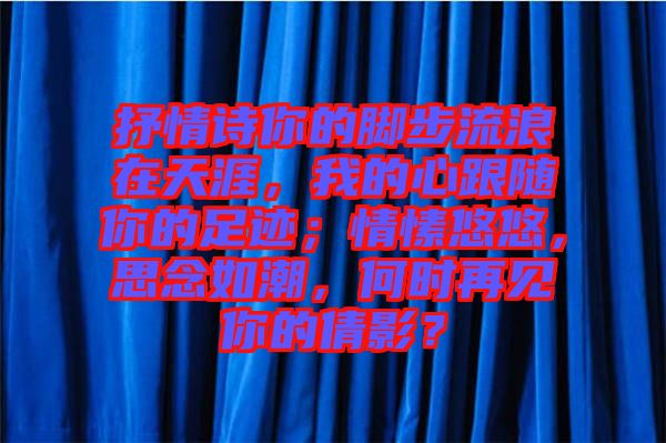 抒情詩(shī)你的腳步流浪在天涯，我的心跟隨你的足跡；情愫悠悠，思念如潮，何時(shí)再見(jiàn)你的倩影？