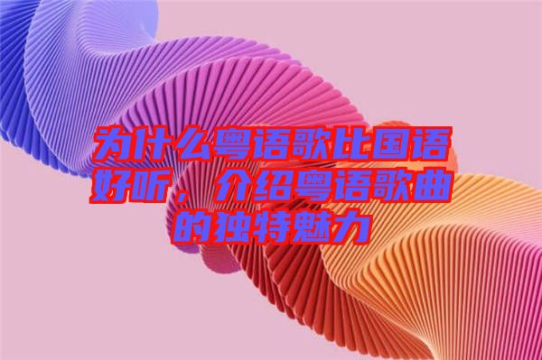 為什么粵語歌比國語好聽，介紹粵語歌曲的獨特魅力