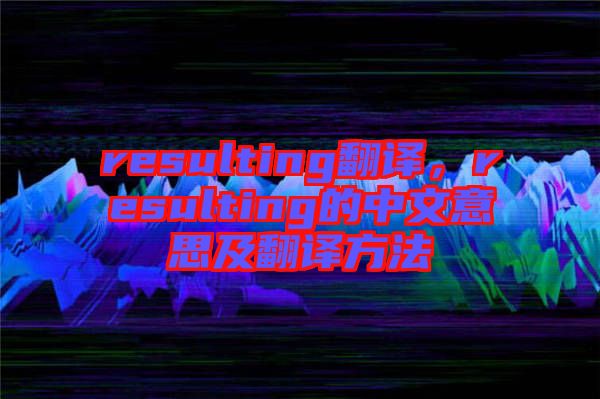 resulting翻譯，resulting的中文意思及翻譯方法