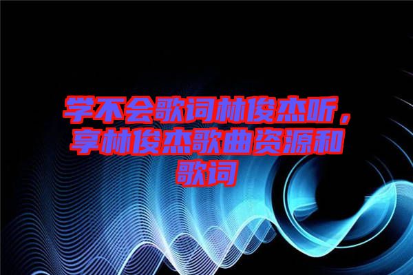 學不會歌詞林俊杰聽，享林俊杰歌曲資源和歌詞