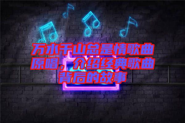 萬水千山總是情歌曲原唱，介紹經(jīng)典歌曲背后的故事