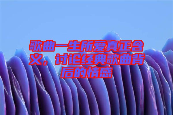 歌曲一生所愛真正含義，討論經(jīng)典歌曲背后的情感