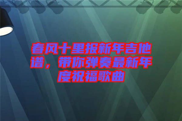 春風十里報新年吉他譜，帶你彈奏最新年度祝福歌曲