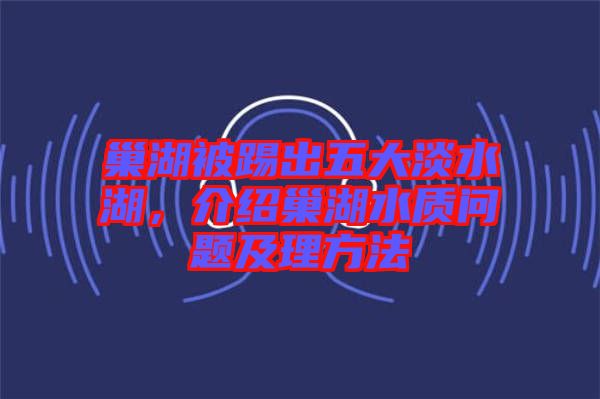 巢湖被踢出五大淡水湖，介紹巢湖水質問題及理方法