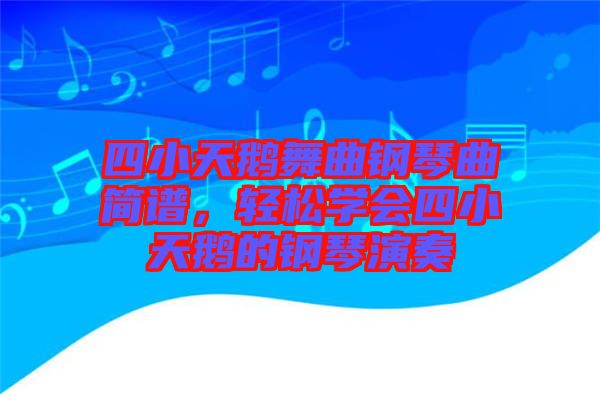 四小天鵝舞曲鋼琴曲簡(jiǎn)譜，輕松學(xué)會(huì)四小天鵝的鋼琴演奏