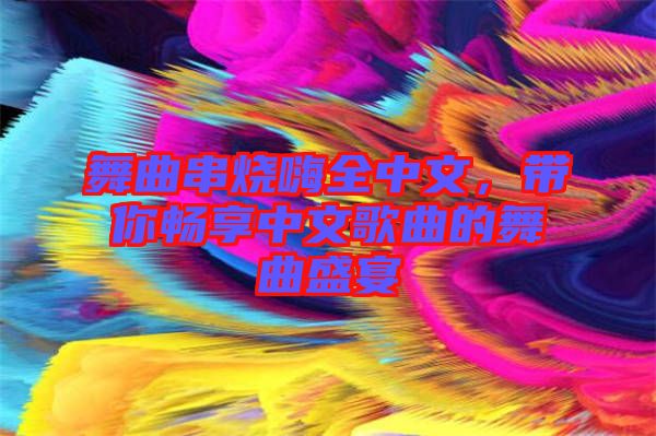 舞曲串燒嗨全中文，帶你暢享中文歌曲的舞曲盛宴