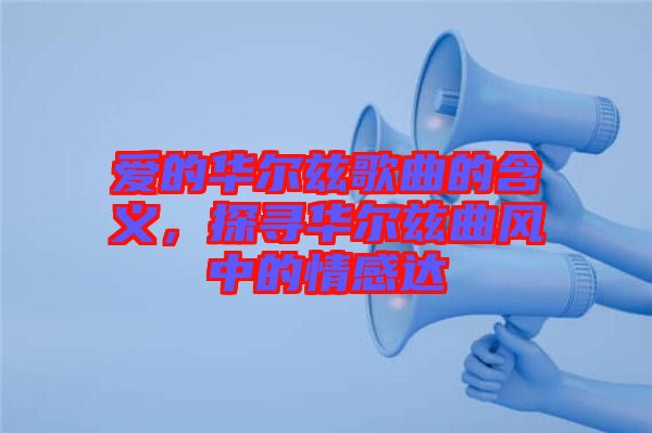 愛的華爾茲歌曲的含義，探尋華爾茲曲風中的情感達