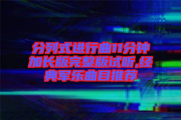 分列式進行曲11分鐘加長版完整版試聽,經典軍樂曲目推薦