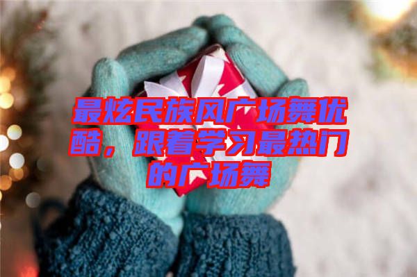 最炫民族風廣場舞優(yōu)酷，跟著學習最熱門的廣場舞