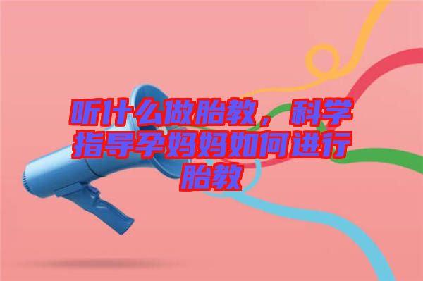 聽什么做胎教，科學(xué)指導(dǎo)孕媽媽如何進(jìn)行胎教