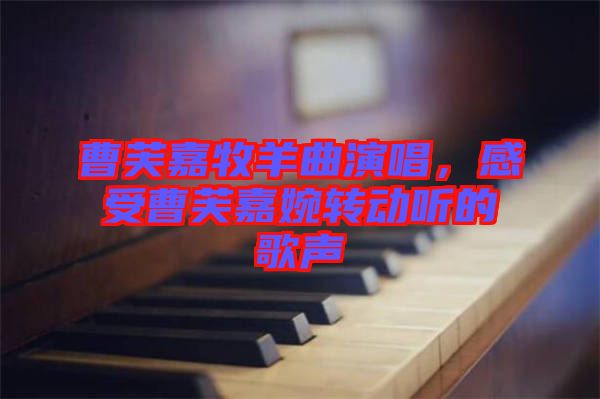 曹芙嘉牧羊曲演唱，感受曹芙嘉婉轉(zhuǎn)動(dòng)聽(tīng)的歌聲