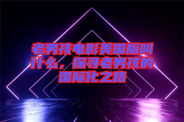 老男孩電影美國版叫什么，探尋老男孩的國際化之路