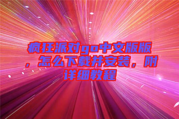 瘋狂派對(duì)go中文版版，怎么下載并安裝，附詳細(xì)教程