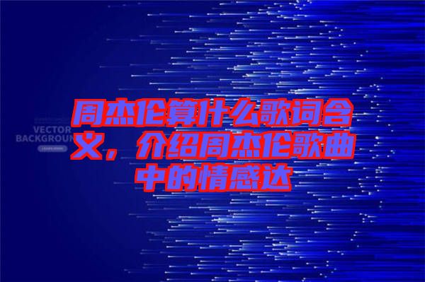 周杰倫算什么歌詞含義，介紹周杰倫歌曲中的情感達(dá)