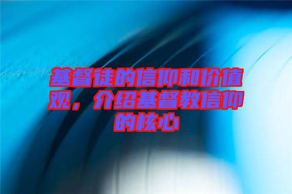 基督徒的信仰和價值觀，介紹基督教信仰的核心