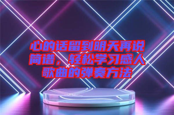 心的話留到明天再說簡譜，輕松學(xué)習(xí)感人歌曲的彈奏方法