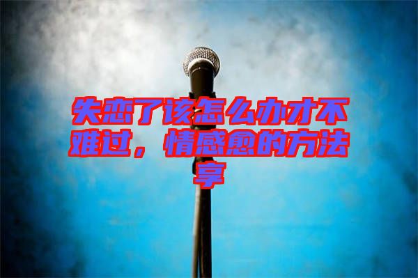 失戀了該怎么辦才不難過，情感愈的方法享