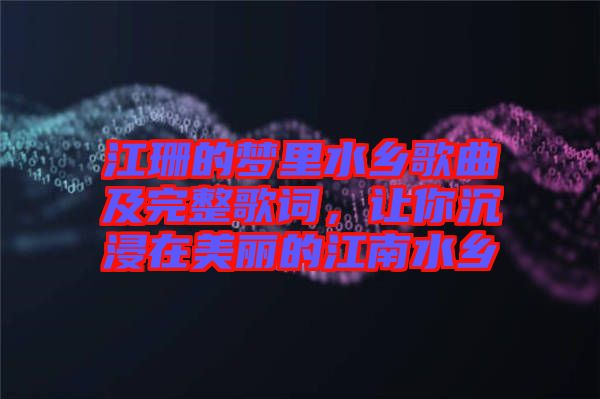 江珊的夢里水鄉(xiāng)歌曲及完整歌詞，讓你沉浸在美麗的江南水鄉(xiāng)