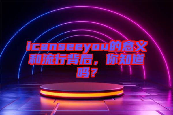 icanseeyou的意義和流行背后，你知道嗎？