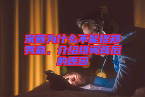 宋茜為什么不能提鄭秀晶，介紹緋聞背后的原因