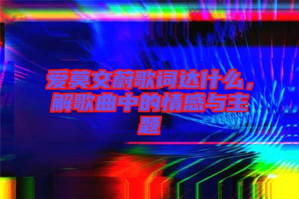 愛莫文蔚歌詞達(dá)什么，解歌曲中的情感與主題