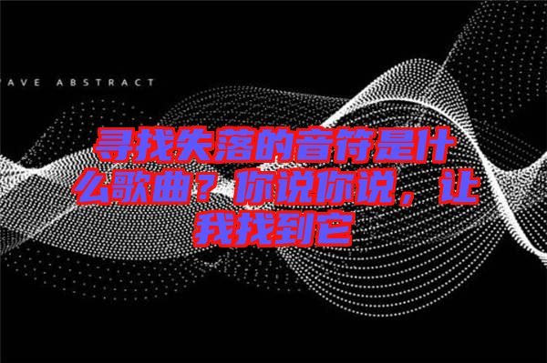 尋找失落的音符是什么歌曲？你說你說，讓我找到它