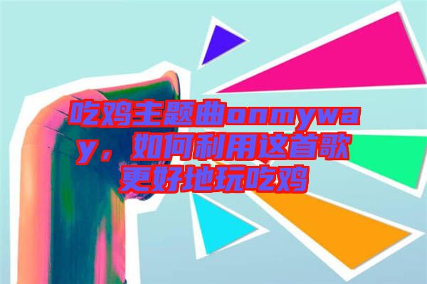 吃雞主題曲onmyway，如何利用這首歌更好地玩吃雞