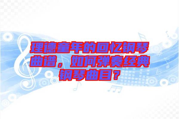 理德童年的回憶鋼琴曲譜，如何彈奏經(jīng)典鋼琴曲目？