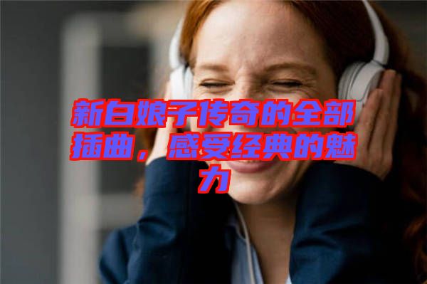 新白娘子傳奇的全部插曲，感受經(jīng)典的魅力