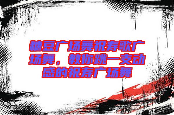 糖豆廣場(chǎng)舞祝壽歌廣場(chǎng)舞，教你跳一支動(dòng)感的祝壽廣場(chǎng)舞