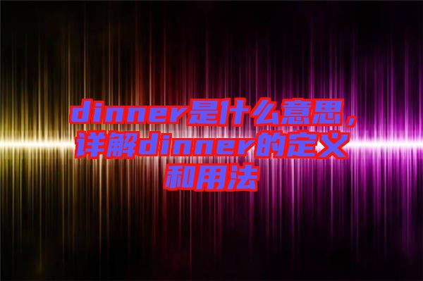 dinner是什么意思，詳解dinner的定義和用法