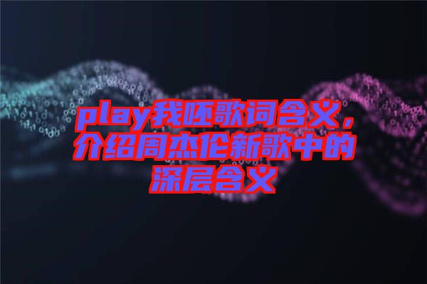 play我呸歌詞含義，介紹周杰倫新歌中的深層含義