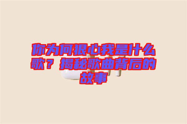 你為何狠心我是什么歌？揭秘歌曲背后的故事