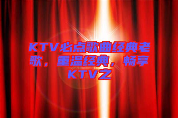 KTV必點歌曲經(jīng)典老歌，重溫經(jīng)典，暢享KTV之