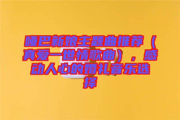 啞巴新娘主題曲推薦（真愛一世情歌曲），感動人心的婚禮音樂選擇