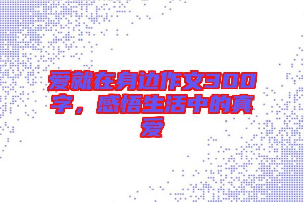 愛(ài)就在身邊作文300字，感悟生活中的真愛(ài)