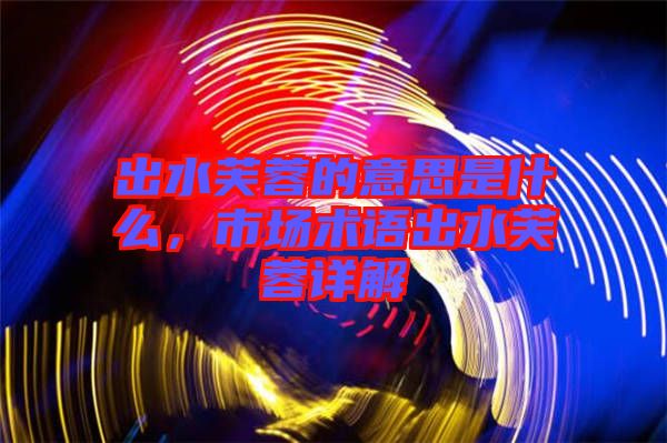 出水芙蓉的意思是什么，市場術(shù)語出水芙蓉詳解