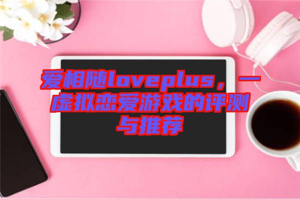 愛(ài)相隨loveplus，一虛擬戀愛(ài)游戲的評(píng)測(cè)與推薦