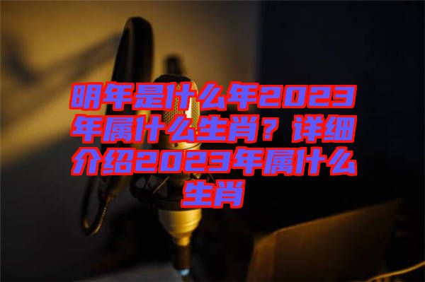 明年是什么年2023年屬什么生肖？詳細(xì)介紹2023年屬什么生肖