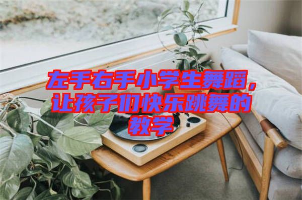 左手右手小學(xué)生舞蹈，讓孩子們快樂跳舞的教學(xué)