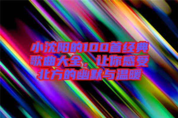 小沈陽的100首經(jīng)典歌曲大全，讓你感受北方的幽默與溫暖